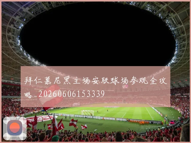 拜仁慕尼黑主场安联球场参观全攻略_20260606153339