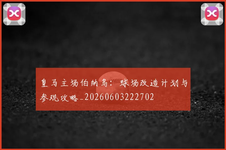皇马主场伯纳乌:球场改造计划与参观攻略_20260603222702