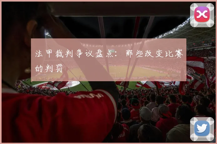 法甲裁判争议盘点：那些改变比赛的判罚