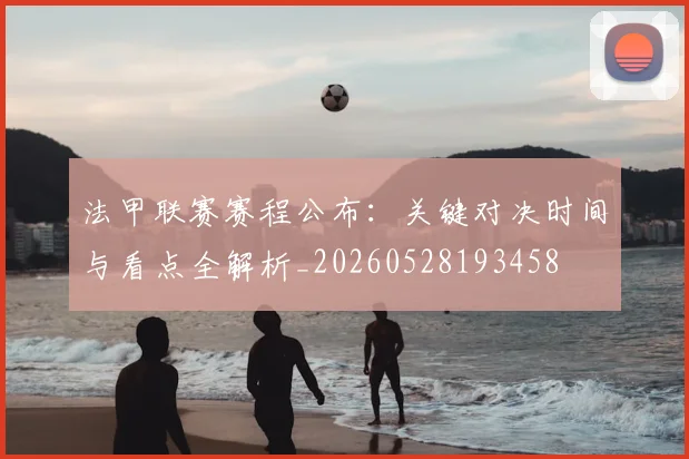 法甲联赛赛程公布：关键对决时间与看点全解析_20260528193458