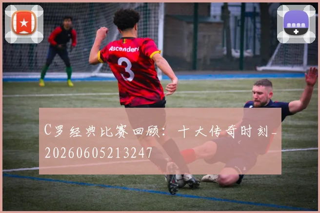 C罗经典比赛回顾：十大传奇时刻_20260605213247