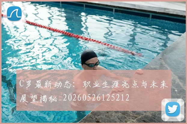 C罗最新动态：职业生涯亮点与未来展望揭秘_20260526125212