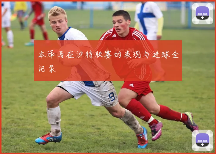 本泽马在沙特联赛的表现与进球全记录