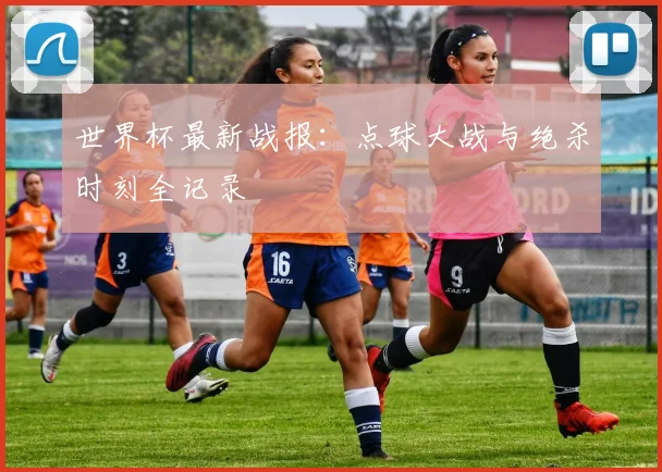 世界杯最新战报：点球大战与绝杀时刻全记录