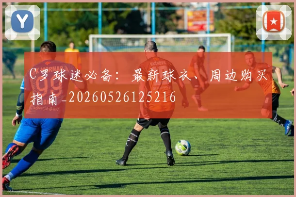 C罗球迷必备：最新球衣、周边购买指南_20260526125216