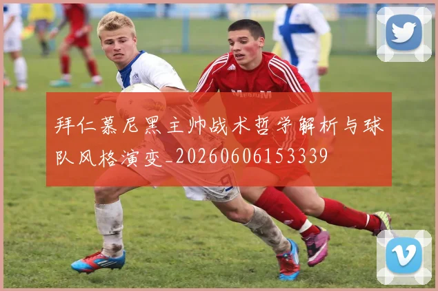 拜仁慕尼黑主帅战术哲学解析与球队风格演变_20260606153339