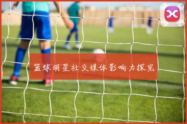 篮球明星社交媒体影响力探究