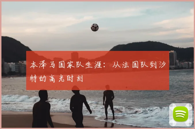 本泽马国家队生涯：从法国队到沙特的高光时刻