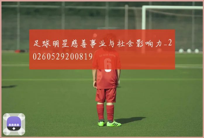 足球明星慈善事业与社会影响力_20260529200819