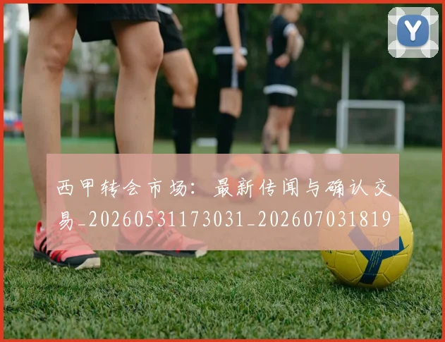 西甲转会市场:最新传闻与确认交易_20260531173031_20260703181935