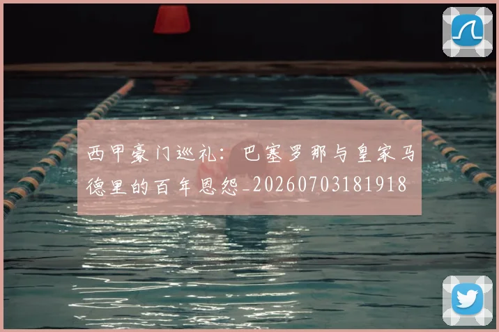 西甲豪门巡礼：巴塞罗那与皇家马德里的百年恩怨_20260703181918