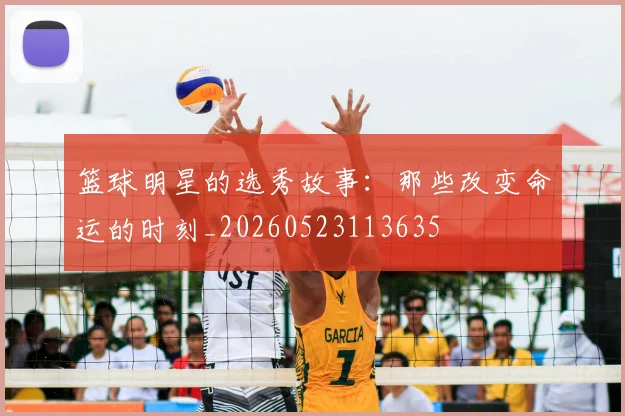 篮球明星的选秀故事：那些改变命运的时刻_20260523113635