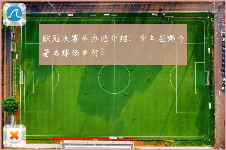 欧冠决赛举办地介绍：今年在哪个著名球场举行？