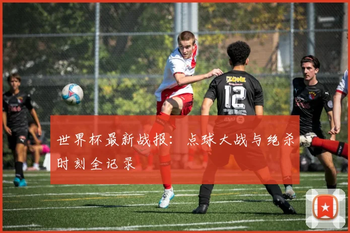 世界杯最新战报：点球大战与绝杀时刻全记录