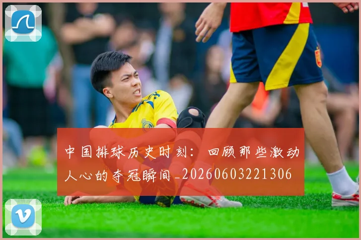 中国排球历史时刻：回顾那些激动人心的夺冠瞬间_20260603221306