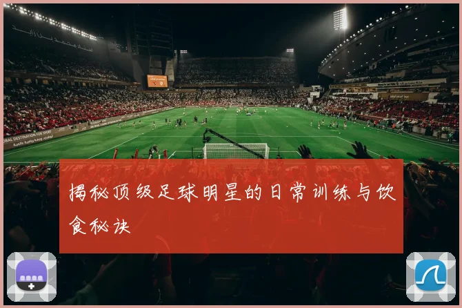 揭秘顶级足球明星的日常训练与饮食秘诀