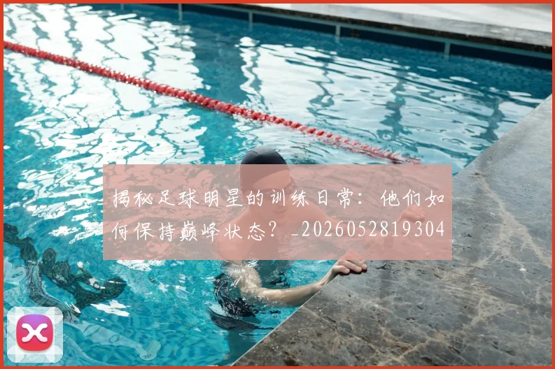 揭秘足球明星的训练日常：他们如何保持巅峰状态？_20260528193049
