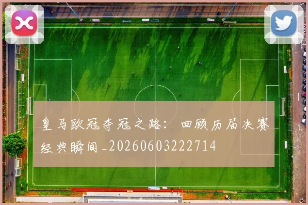 皇马欧冠夺冠之路：回顾历届决赛经典瞬间_20260603222714