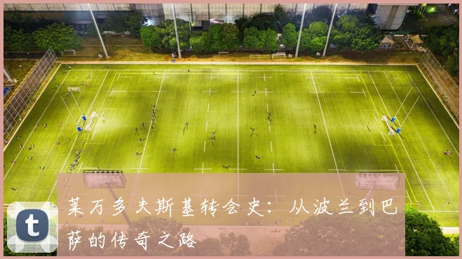 莱万多夫斯基转会史：从波兰到巴萨的传奇之路