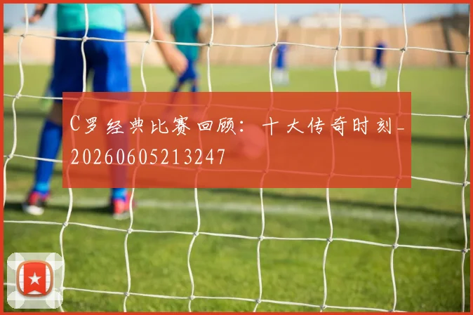 C罗经典比赛回顾：十大传奇时刻_20260605213247