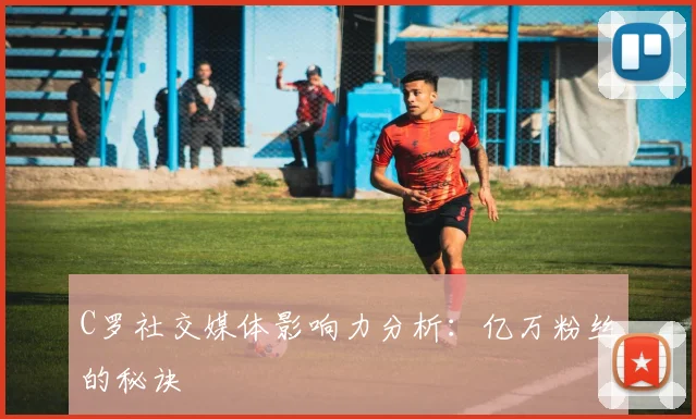 C罗社交媒体影响力分析：亿万粉丝的秘诀