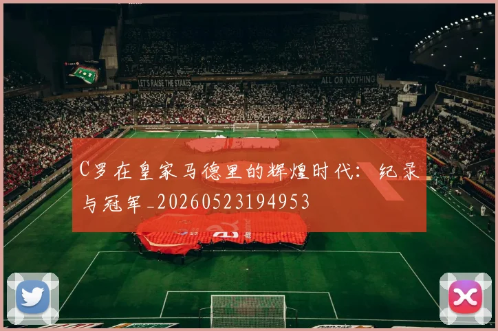 C罗在皇家马德里的辉煌时代：纪录与冠军_20260523194953