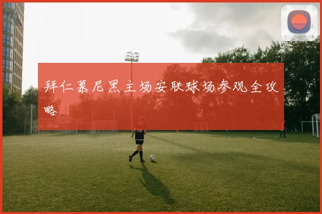 拜仁慕尼黑主场安联球场参观全攻略