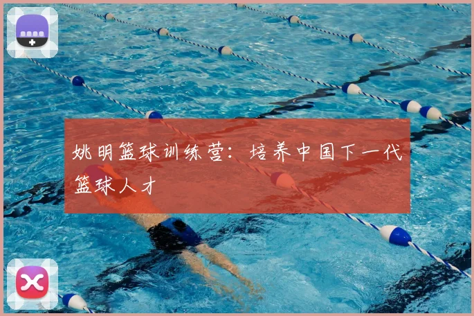 姚明篮球训练营：培养中国下一代篮球人才