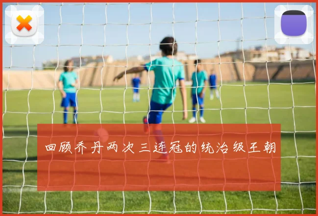 回顾乔丹两次三连冠的统治级王朝