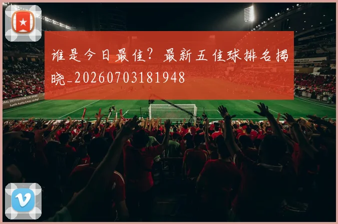 谁是今日最佳？最新五佳球排名揭晓_20260703181948