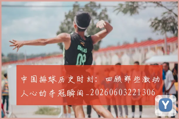 中国排球历史时刻：回顾那些激动人心的夺冠瞬间_20260603221306