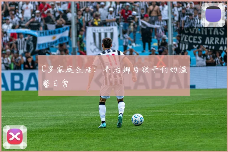 C罗家庭生活：乔治娜与孩子们的温馨日常