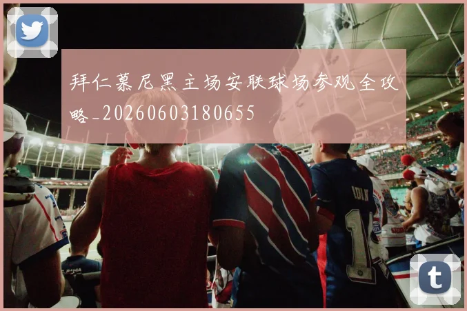 拜仁慕尼黑主场安联球场参观全攻略_20260603180655