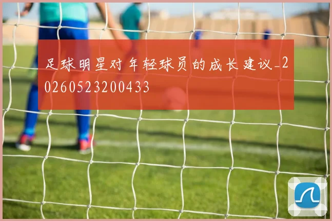 足球明星对年轻球员的成长建议_20260523200433