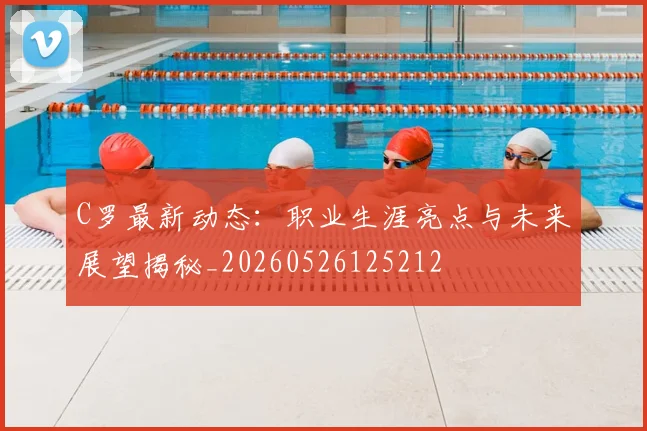 C罗最新动态：职业生涯亮点与未来展望揭秘_20260526125212