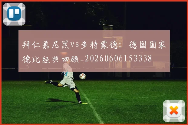 拜仁慕尼黑vs多特蒙德：德国国家德比经典回顾_20260606153338