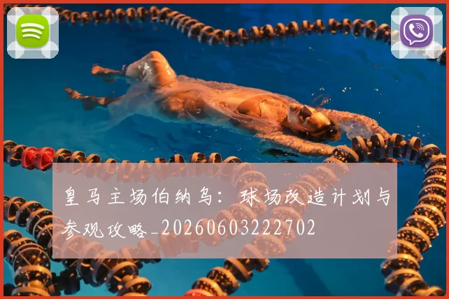 皇马主场伯纳乌：球场改造计划与参观攻略_20260603222702